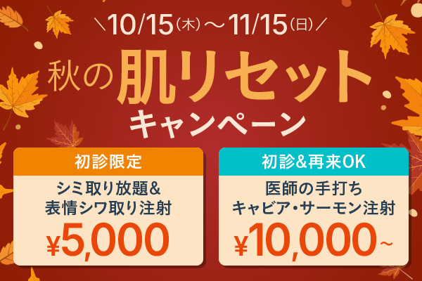 秋の肌リセットキャンペーン 10/15(木)〜11/15(日) 初診限定 シミ取り放題&表情シワ取り注射¥5,000/初診&再来OK 医師の手打ちキャビア・サーモン注射¥10,000〜